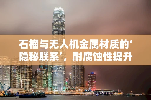 石榴与无人机金属材质的‘隐秘联系’，耐腐蚀性提升的秘密