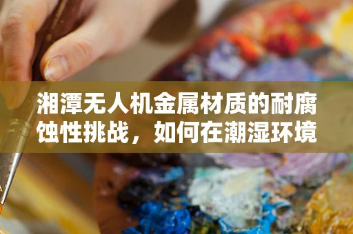 湘潭无人机金属材质的耐腐蚀性挑战，如何在潮湿环境中保持性能？