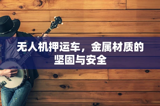 无人机押运车，金属材质的坚固与安全