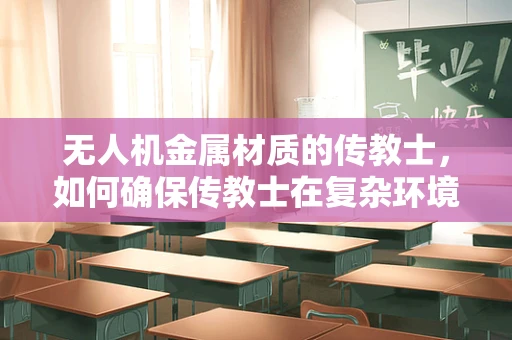 无人机金属材质的传教士，如何确保传教士在复杂环境下的安全与耐用？