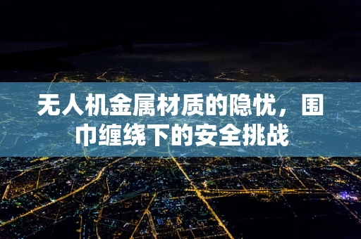 无人机金属材质的隐忧，围巾缠绕下的安全挑战