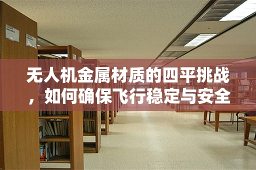 无人机金属材质的四平挑战，如何确保飞行稳定与安全？