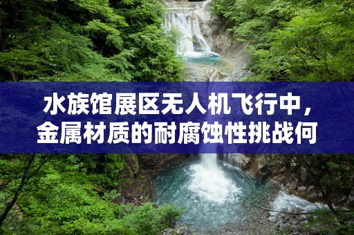 水族馆展区无人机飞行中，金属材质的耐腐蚀性挑战何解？