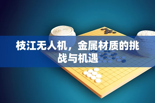 枝江无人机，金属材质的挑战与机遇