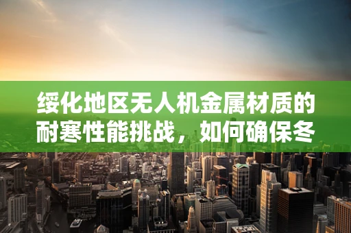 绥化地区无人机金属材质的耐寒性能挑战，如何确保冬季飞行安全？
