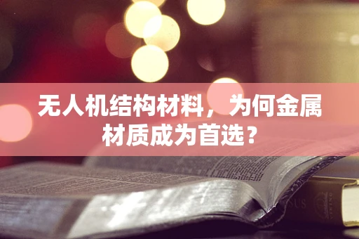 无人机结构材料，为何金属材质成为首选？