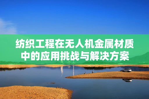 纺织工程在无人机金属材质中的应用挑战与解决方案
