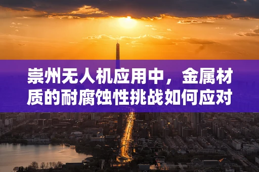 崇州无人机应用中，金属材质的耐腐蚀性挑战如何应对？