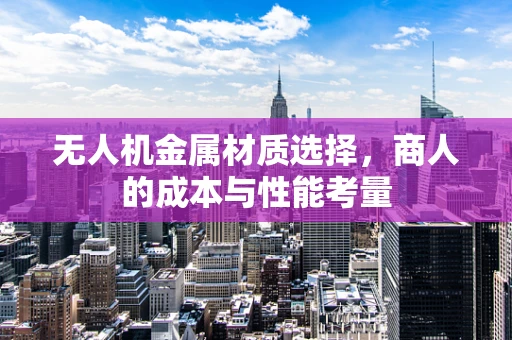 无人机金属材质选择，商人的成本与性能考量