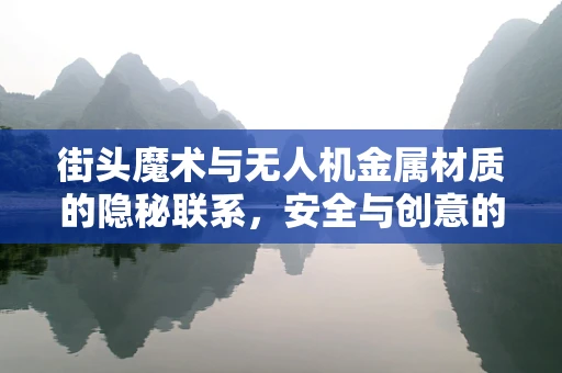 街头魔术与无人机金属材质的隐秘联系，安全与创意的双重挑战