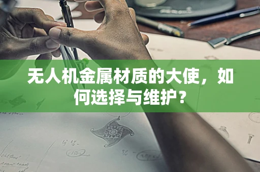 无人机金属材质的大使，如何选择与维护？