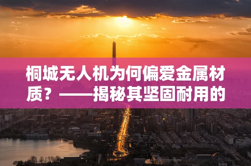 桐城无人机为何偏爱金属材质？——揭秘其坚固耐用的秘密