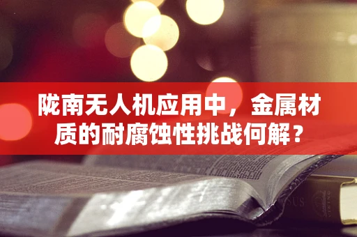陇南无人机应用中，金属材质的耐腐蚀性挑战何解？