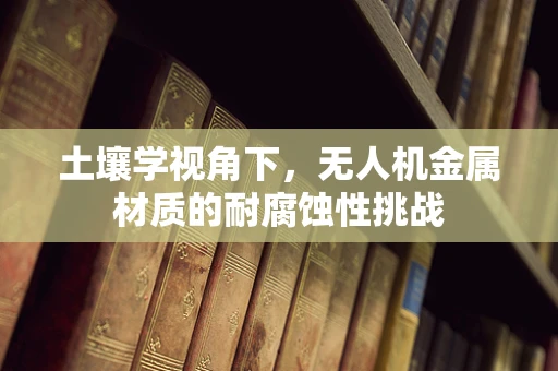 土壤学视角下，无人机金属材质的耐腐蚀性挑战