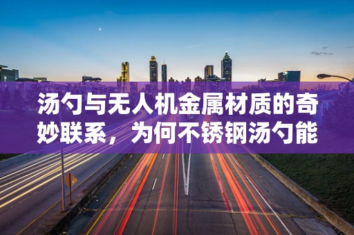 汤勺与无人机金属材质的奇妙联系，为何不锈钢汤勺能启发无人机轻量化设计？