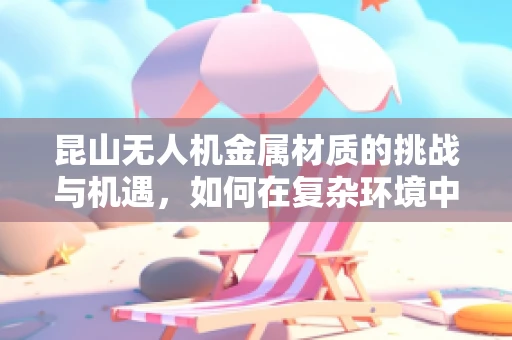 昆山无人机金属材质的挑战与机遇，如何在复杂环境中确保飞行安全？