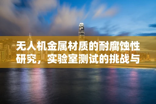 无人机金属材质的耐腐蚀性研究，实验室测试的挑战与解决方案