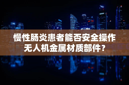 慢性肠炎患者能否安全操作无人机金属材质部件？