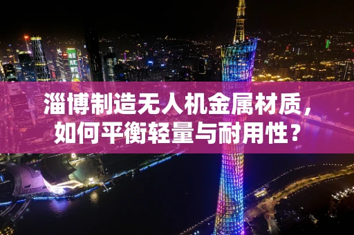 淄博制造无人机金属材质，如何平衡轻量与耐用性？