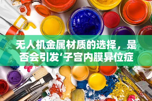 无人机金属材质的选择，是否会引发‘子宫内膜异位症’般的异位生长问题？
