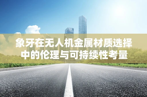 象牙在无人机金属材质选择中的伦理与可持续性考量