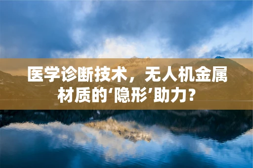 医学诊断技术，无人机金属材质的‘隐形’助力？