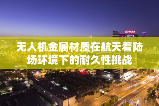 无人机金属材质在航天着陆场环境下的耐久性挑战