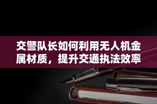 交警队长如何利用无人机金属材质，提升交通执法效率？