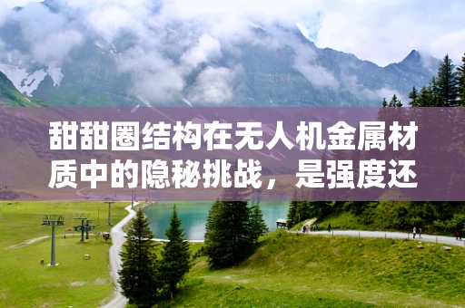 甜甜圈结构在无人机金属材质中的隐秘挑战，是强度还是韧性之争？