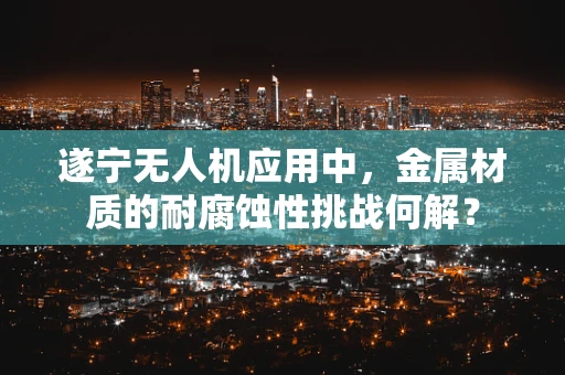 遂宁无人机应用中，金属材质的耐腐蚀性挑战何解？
