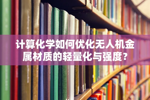 计算化学如何优化无人机金属材质的轻量化与强度？