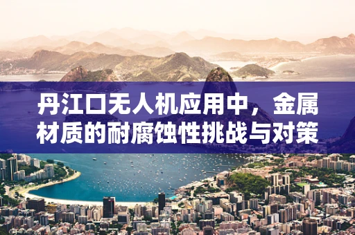 丹江口无人机应用中，金属材质的耐腐蚀性挑战与对策
