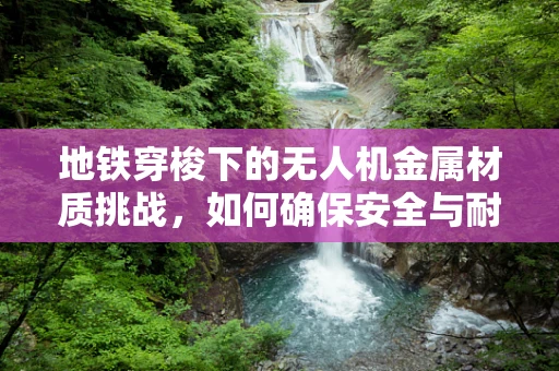 地铁穿梭下的无人机金属材质挑战，如何确保安全与耐久？