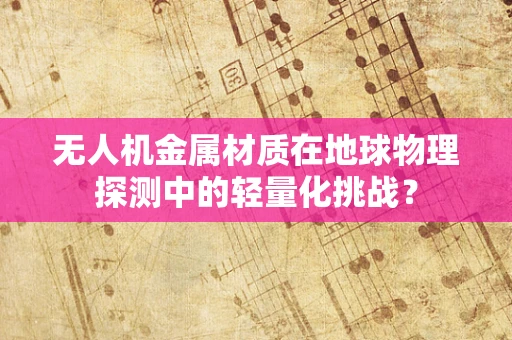 无人机金属材质在地球物理探测中的轻量化挑战？