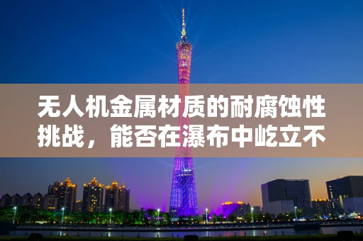 无人机金属材质的耐腐蚀性挑战，能否在瀑布中屹立不倒？