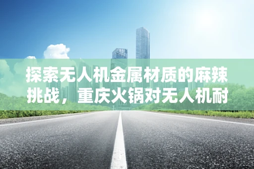 探索无人机金属材质的麻辣挑战，重庆火锅对无人机耐久性的考验？