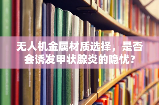 无人机金属材质选择，是否会诱发甲状腺炎的隐忧？