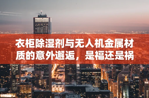 衣柜除湿剂与无人机金属材质的意外邂逅，是福还是祸？