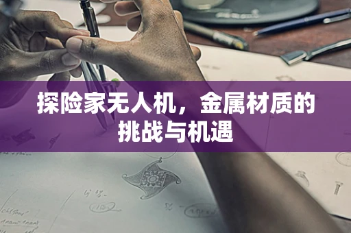 探险家无人机，金属材质的挑战与机遇