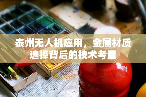 泰州无人机应用，金属材质选择背后的技术考量