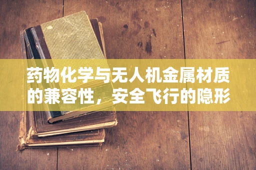 药物化学与无人机金属材质的兼容性，安全飞行的隐形守护者