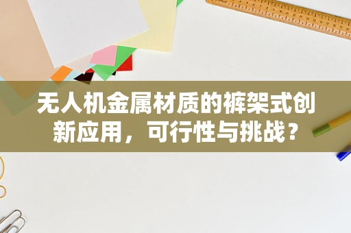 无人机金属材质的裤架式创新应用，可行性与挑战？