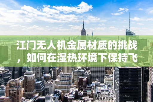江门无人机金属材质的挑战，如何在湿热环境下保持飞行稳定性？