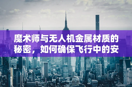 魔术师与无人机金属材质的秘密，如何确保飞行中的安全与稳定？