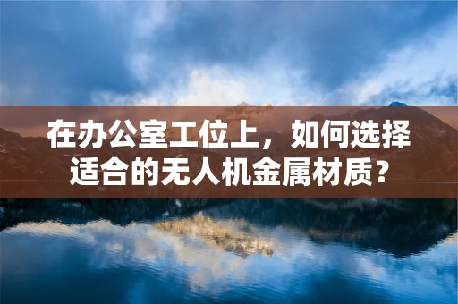 在办公室工位上，如何选择适合的无人机金属材质？