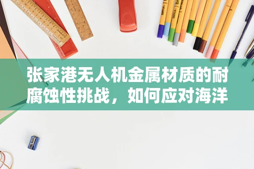 张家港无人机金属材质的耐腐蚀性挑战，如何应对海洋气候的侵蚀？