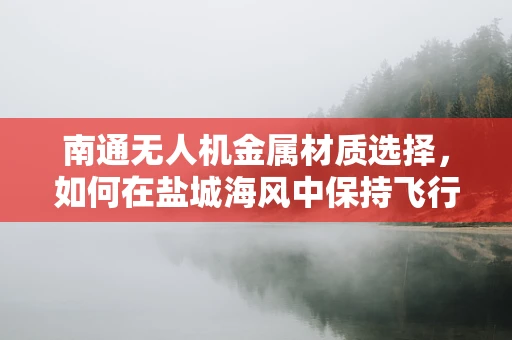 南通无人机金属材质选择，如何在盐城海风中保持飞行稳定性？