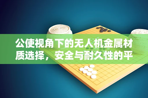 公使视角下的无人机金属材质选择，安全与耐久性的平衡