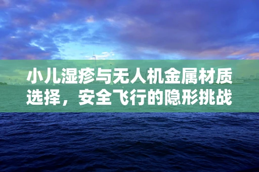 小儿湿疹与无人机金属材质选择，安全飞行的隐形挑战？