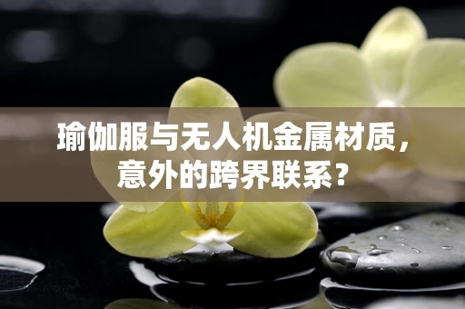 瑜伽服与无人机金属材质，意外的跨界联系？